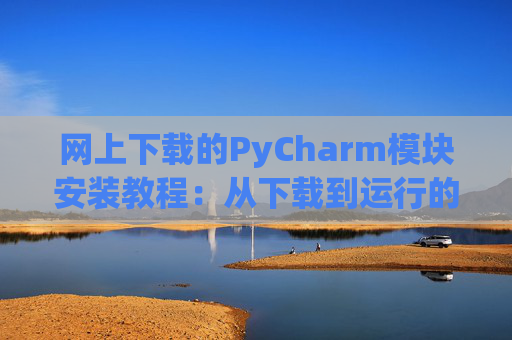网上下载的PyCharm模块安装教程：从下载到运行的全流程