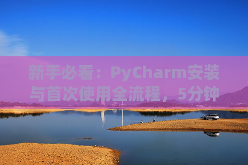 新手必看：PyCharm安装与首次使用全流程，5分钟快速上手