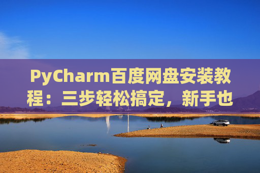 PyCharm百度网盘安装教程：三步轻松搞定，新手也能快速上手